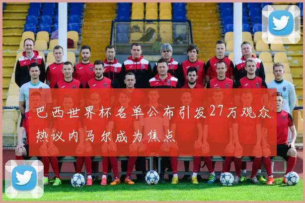 巴西世界杯名单公布引发27万观众热议内马尔成为焦点