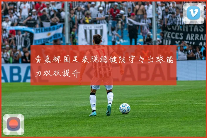黄嘉辉国足表现稳健防守与出球能力双双提升