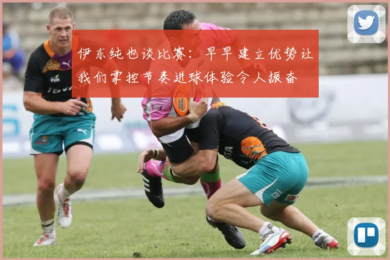伊东纯也谈比赛：早早建立优势让我们掌控节奏进球体验令人振奋