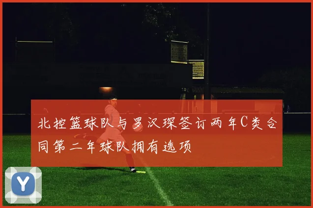北控篮球队与罗汉琛签订两年C类合同第二年球队拥有选项
