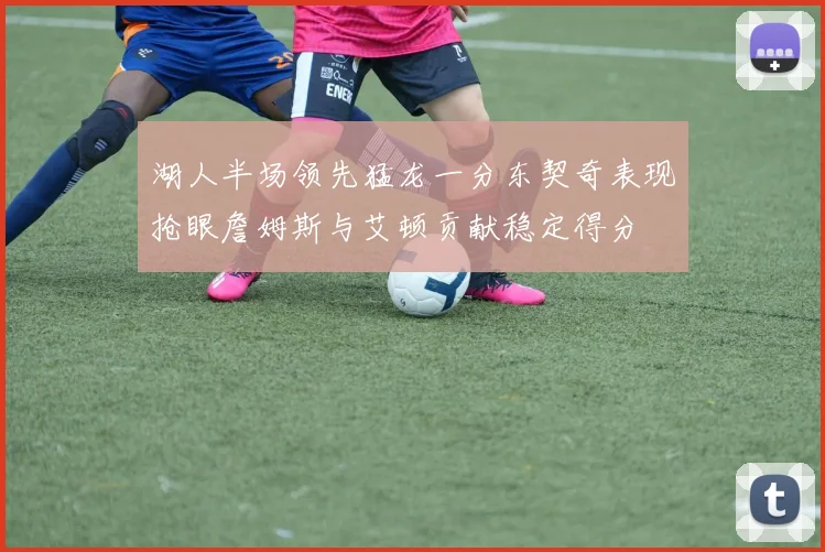 湖人半场领先猛龙一分东契奇表现抢眼詹姆斯与艾顿贡献稳定得分
