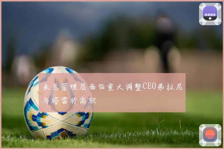 米兰管理层面临重大调整CEO弗拉尼与塔雷将离职