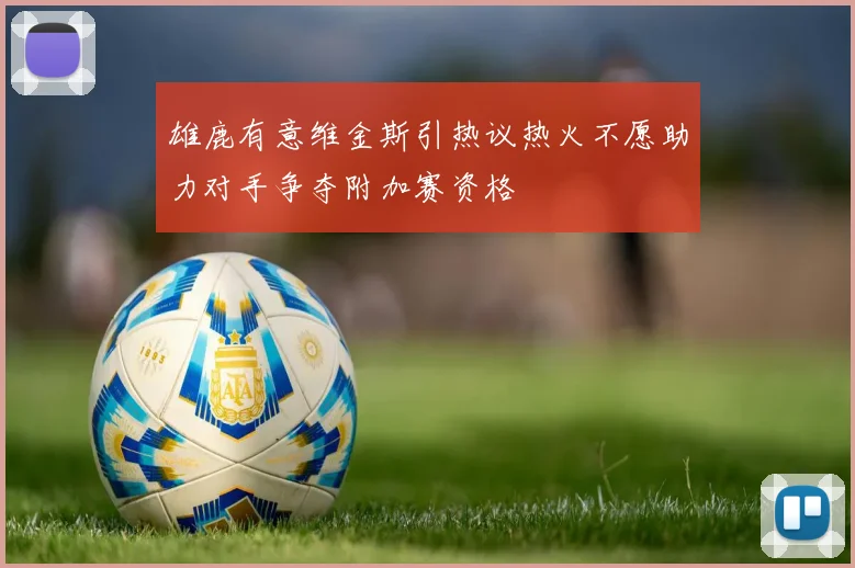 雄鹿有意维金斯引热议热火不愿助力对手争夺附加赛资格