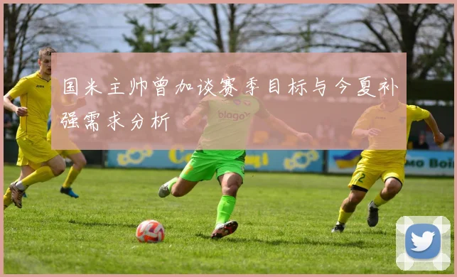 国米主帅曾加谈赛季目标与今夏补强需求分析