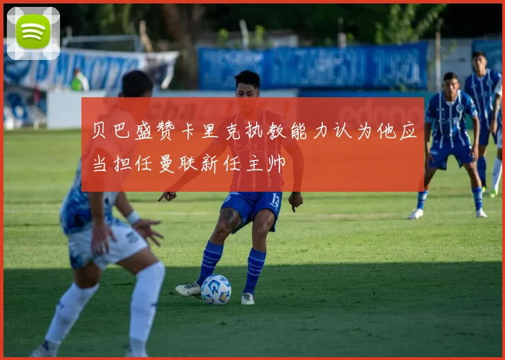 贝巴盛赞卡里克执教能力认为他应当担任曼联新任主帅