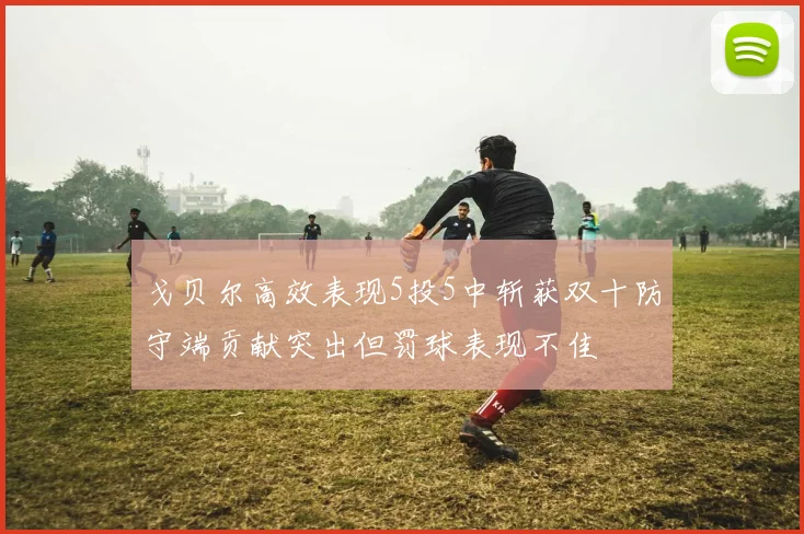 戈贝尔高效表现5投5中斩获双十防守端贡献突出但罚球表现不佳